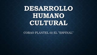 DESARROLLO
HUMANO
CULTURAL
COBAO PLANTEL 02 EL ”ESPINAL”
 