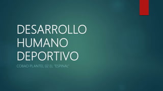 DESARROLLO
HUMANO
DEPORTIVO
COBAO PLANTEL 02 EL ”ESPINAL”