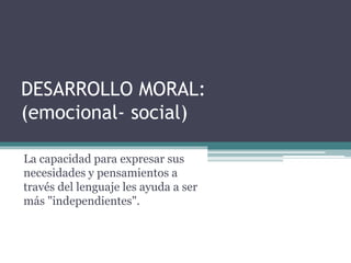 DESARROLLO MORAL:
(emocional- social)
La capacidad para expresar sus
necesidades y pensamientos a
través del lenguaje les ayuda a ser
más "independientes".
 