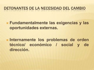 DETONANTES DE LA NECESIDAD DEL CAMBIO


   Fundamentalmente las exigencias y las
    oportunidades externas.

   Internamente los problemas de orden
    técnico/ económico / social y de
    dirección.
 