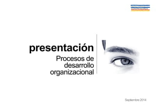 Septiembre2014
presentación
Procesos de
desarrollo
organizacional
 