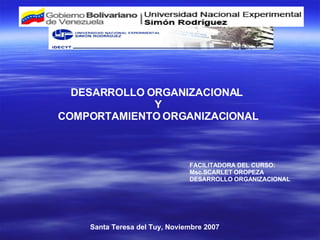 DESARROLLO ORGANIZACIONAL  Y COMPORTAMIENTO ORGANIZACIONAL FACILITADORA DEL CURSO: Msc.SCARLET OROPEZA DESARROLLO ORGANIZACIONAL Santa Teresa del Tuy, Noviembre 2007 
