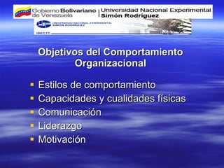Objetivos del Comportamiento Organizacional Estilos de comportamiento Capacidades y cualidades físicas Comunicación Liderazgo Motivación 