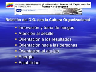 Relación del D.O. con la Cultura Organizacional Innovación y toma de riesgos Atención al detalle Orientación a los resultados Orientación hacia las personas Orientación al equipo Energía Estabilidad 