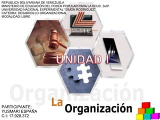 REPUBLICA BOLIVARIANA DE VENEZUELA MINISTERIO DE EDUCACIÓN DEL PODER POPULAR PARA LA EDUC. SUP UNIVERSIDAD NACIONAL EXPERIMENTAL “SIMON RODRIGUEZ” CATEDRA: DESARROLLO ORGANIZACIONAL  MODALIDAD: LIBRE  PARTICIPANTE: YUSMARI ESPAÑA  C.I: 17.928.372 
