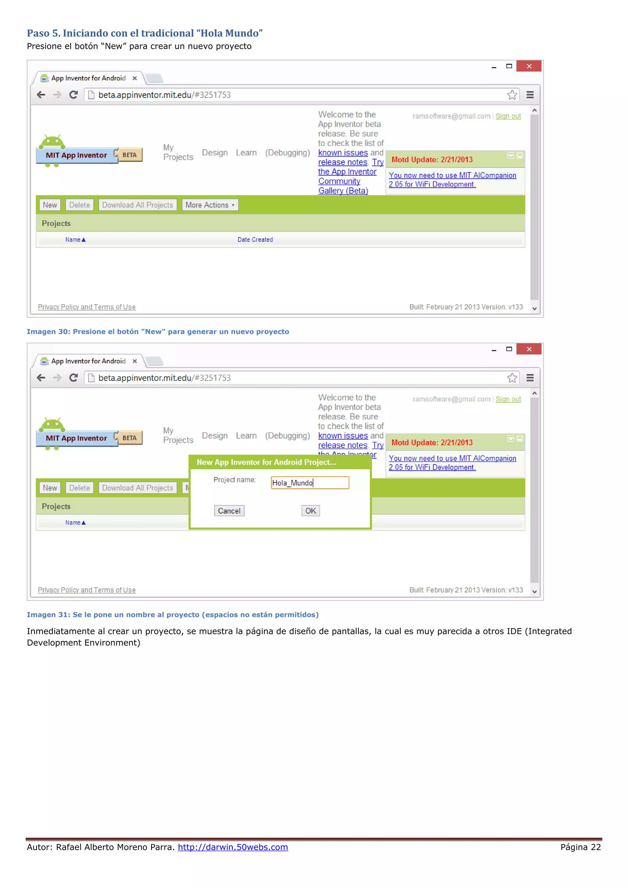 Autor: Rafael Alberto Moreno Parra. http://darwin.50webs.com Página 22
Paso 5. Iniciando con el tradicional “Hola Mundo”
Presione el botón “New” para crear un nuevo proyecto
Imagen 30: Presione el botón "New" para generar un nuevo proyecto
Imagen 31: Se le pone un nombre al proyecto (espacios no están permitidos)
Inmediatamente al crear un proyecto, se muestra la página de diseño de pantallas, la cual es muy parecida a otros IDE (Integrated
Development Environment)
 