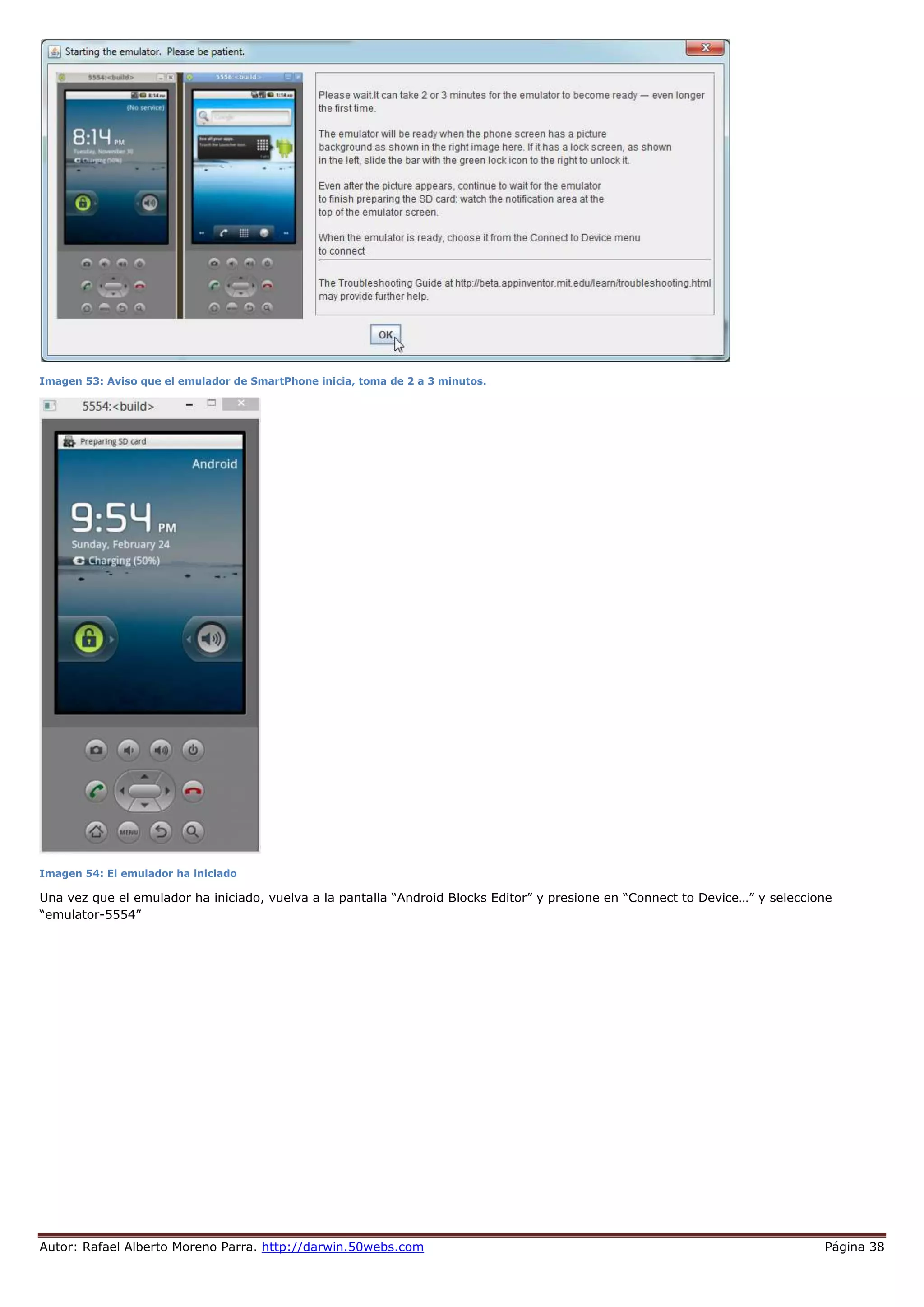 Autor: Rafael Alberto Moreno Parra. http://darwin.50webs.com Página 38
Imagen 53: Aviso que el emulador de SmartPhone inicia, toma de 2 a 3 minutos.
Imagen 54: El emulador ha iniciado
Una vez que el emulador ha iniciado, vuelva a la pantalla “Android Blocks Editor” y presione en “Connect to Device…” y seleccione
“emulator-5554”
 