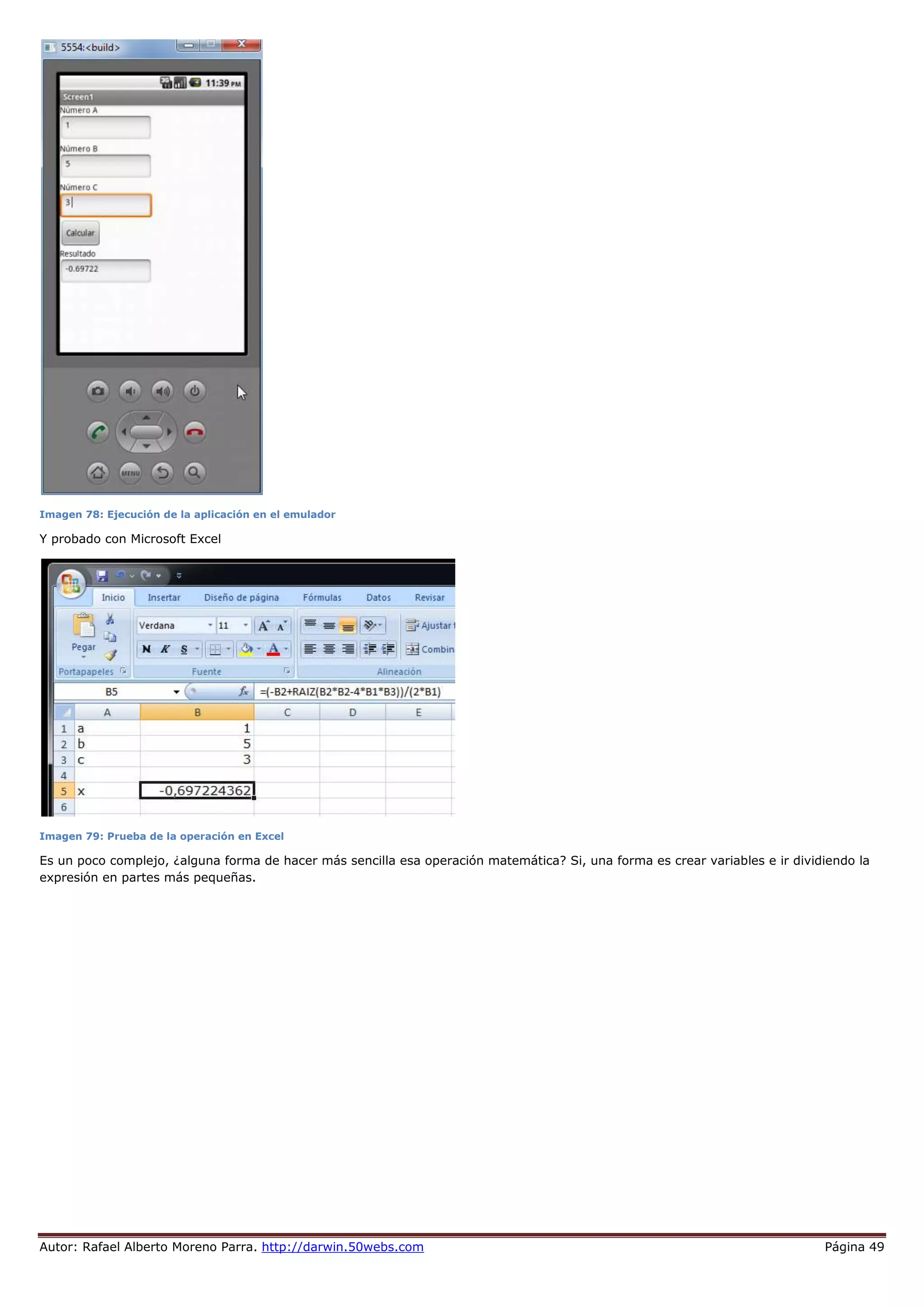 Autor: Rafael Alberto Moreno Parra. http://darwin.50webs.com Página 49
Imagen 78: Ejecución de la aplicación en el emulador
Y probado con Microsoft Excel
Imagen 79: Prueba de la operación en Excel
Es un poco complejo, ¿alguna forma de hacer más sencilla esa operación matemática? Si, una forma es crear variables e ir dividiendo la
expresión en partes más pequeñas.
 