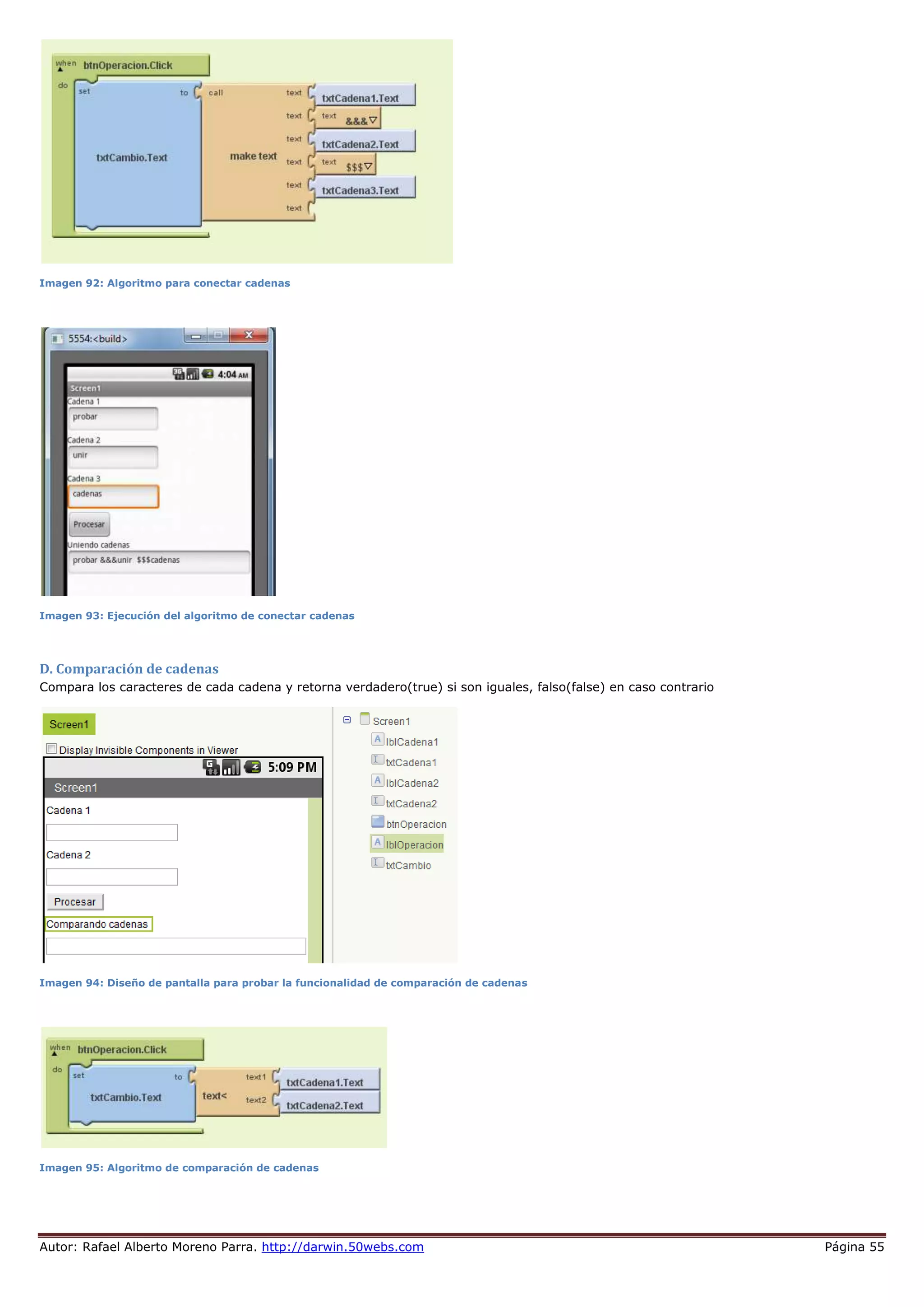 Autor: Rafael Alberto Moreno Parra. http://darwin.50webs.com Página 55
Imagen 92: Algoritmo para conectar cadenas
Imagen 93: Ejecución del algoritmo de conectar cadenas
D. Comparación de cadenas
Compara los caracteres de cada cadena y retorna verdadero(true) si son iguales, falso(false) en caso contrario
Imagen 94: Diseño de pantalla para probar la funcionalidad de comparación de cadenas
Imagen 95: Algoritmo de comparación de cadenas
 