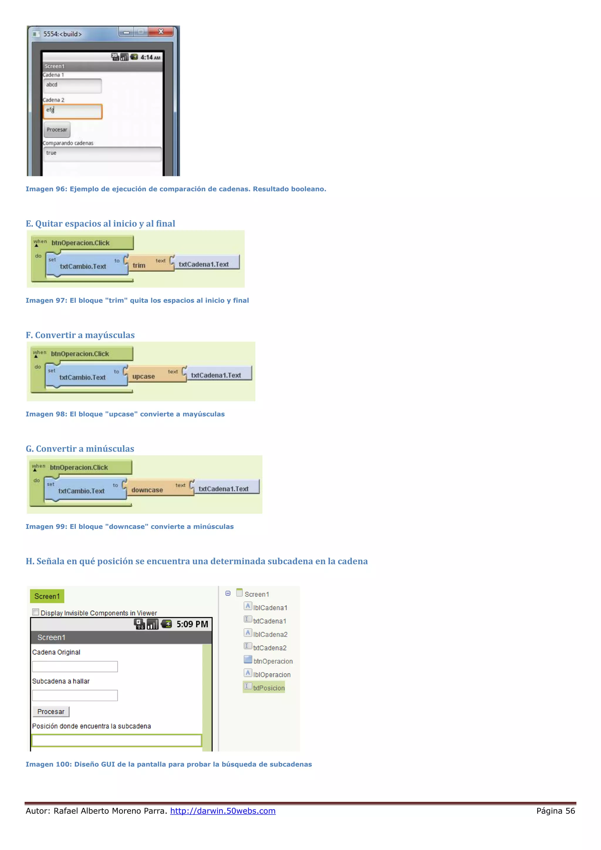 Autor: Rafael Alberto Moreno Parra. http://darwin.50webs.com Página 56
Imagen 96: Ejemplo de ejecución de comparación de cadenas. Resultado booleano.
E. Quitar espacios al inicio y al final
Imagen 97: El bloque "trim" quita los espacios al inicio y final
F. Convertir a mayúsculas
Imagen 98: El bloque "upcase" convierte a mayúsculas
G. Convertir a minúsculas
Imagen 99: El bloque "downcase" convierte a minúsculas
H. Señala en qué posición se encuentra una determinada subcadena en la cadena
Imagen 100: Diseño GUI de la pantalla para probar la búsqueda de subcadenas
 