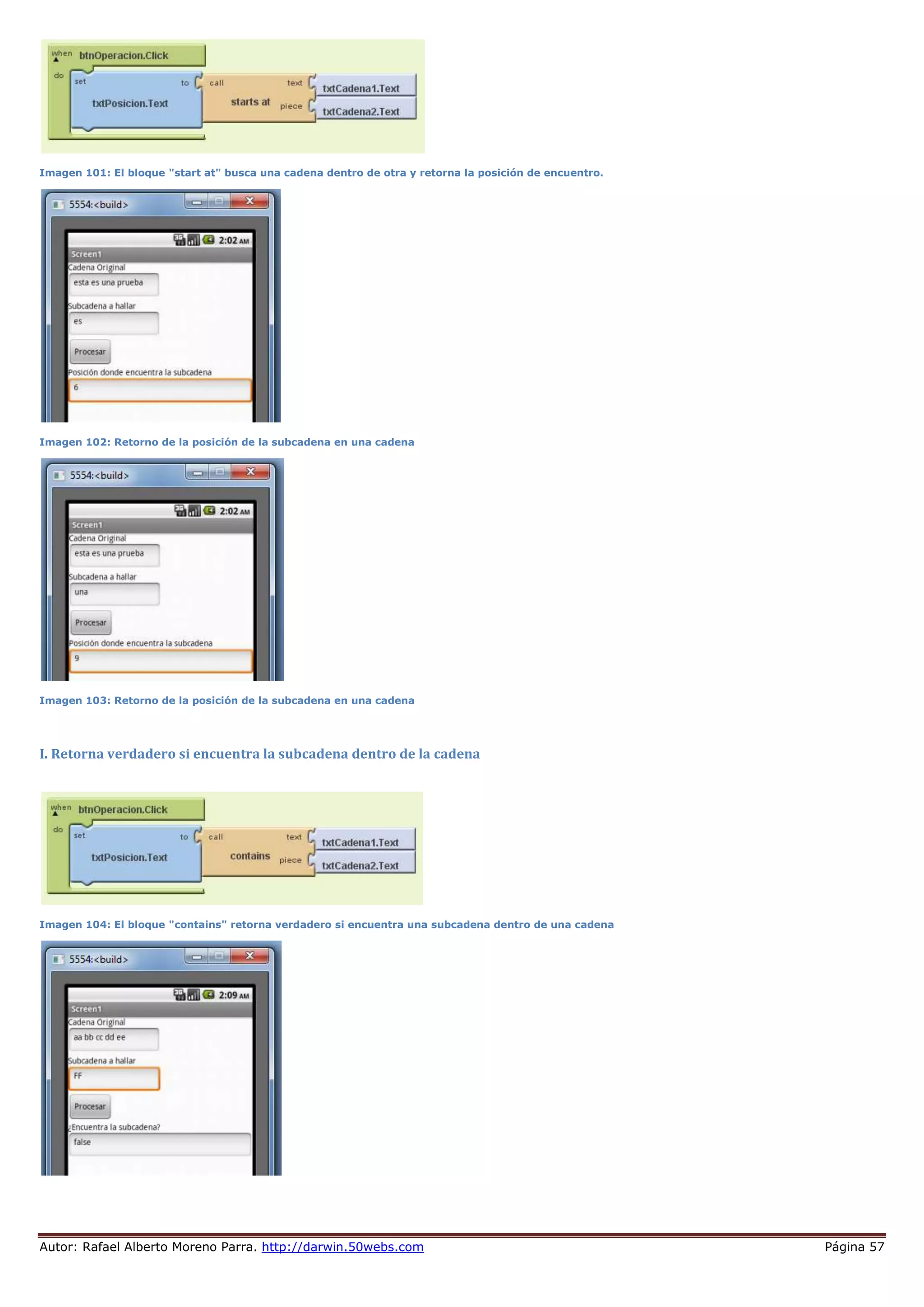 Autor: Rafael Alberto Moreno Parra. http://darwin.50webs.com Página 57
Imagen 101: El bloque "start at" busca una cadena dentro de otra y retorna la posición de encuentro.
Imagen 102: Retorno de la posición de la subcadena en una cadena
Imagen 103: Retorno de la posición de la subcadena en una cadena
I. Retorna verdadero si encuentra la subcadena dentro de la cadena
Imagen 104: El bloque "contains" retorna verdadero si encuentra una subcadena dentro de una cadena
 