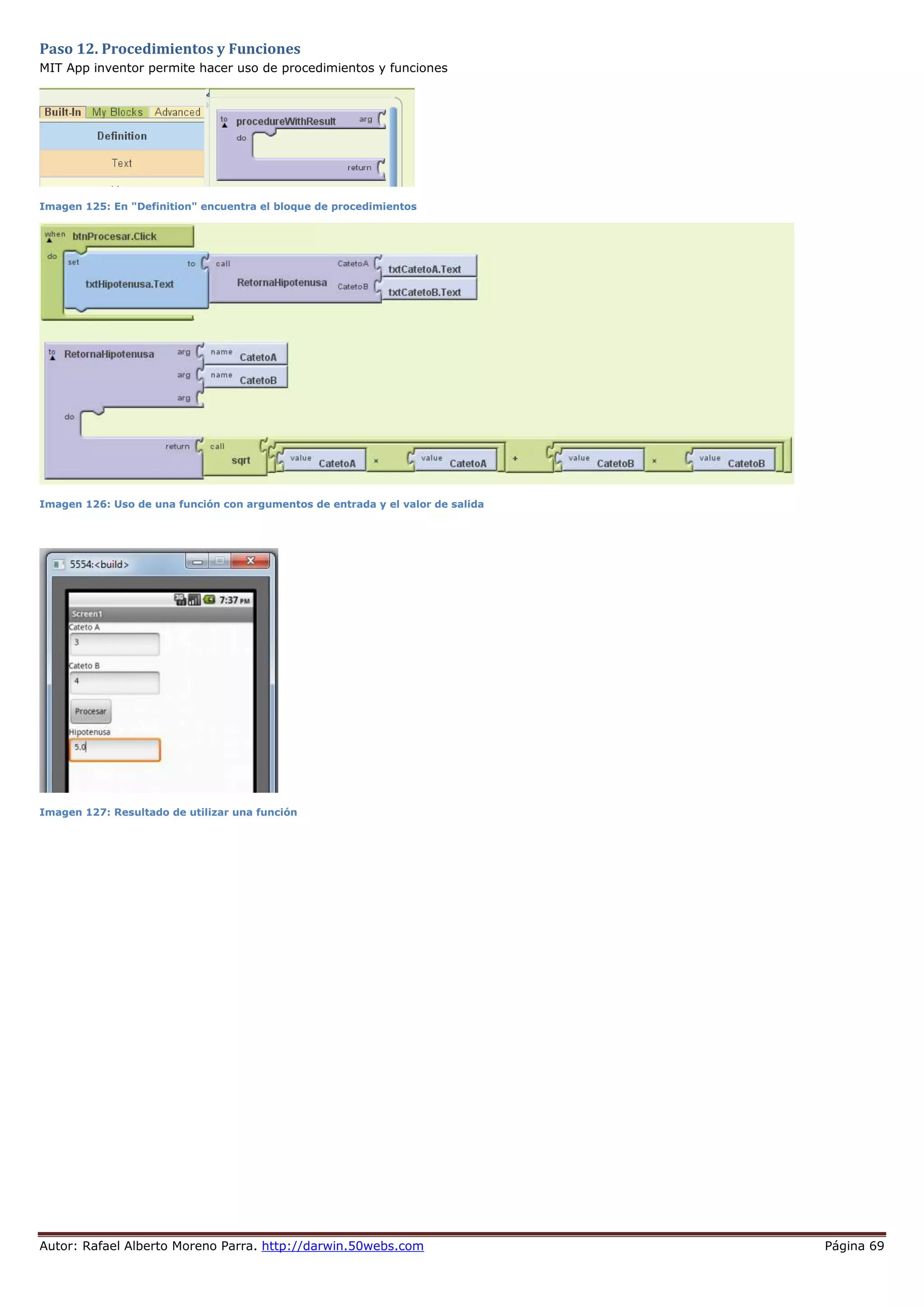 Autor: Rafael Alberto Moreno Parra. http://darwin.50webs.com Página 69
Paso 12. Procedimientos y Funciones
MIT App inventor permite hacer uso de procedimientos y funciones
Imagen 125: En "Definition" encuentra el bloque de procedimientos
Imagen 126: Uso de una función con argumentos de entrada y el valor de salida
Imagen 127: Resultado de utilizar una función
 