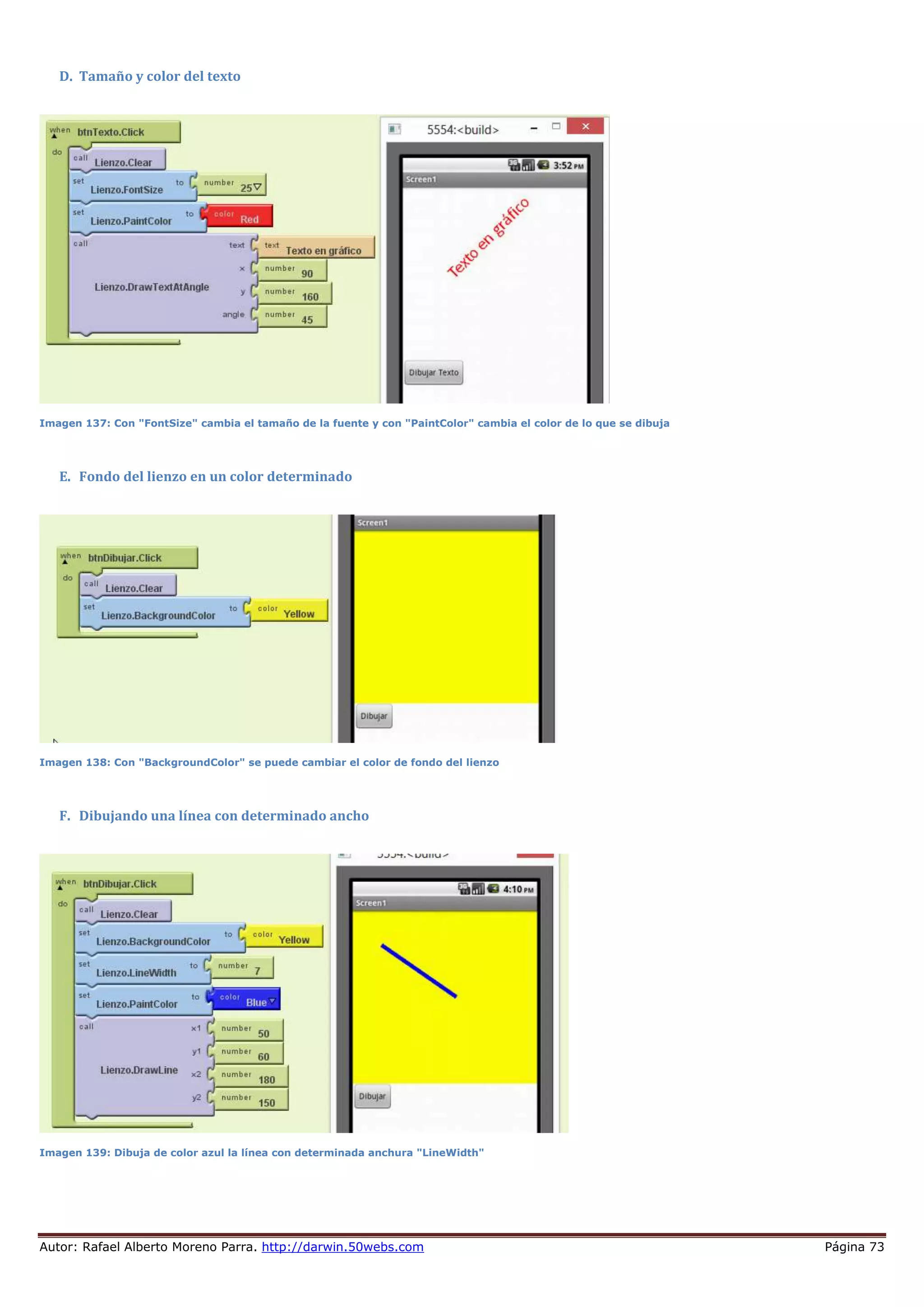 Autor: Rafael Alberto Moreno Parra. http://darwin.50webs.com Página 73
D. Tamaño y color del texto
Imagen 137: Con "FontSize" cambia el tamaño de la fuente y con "PaintColor" cambia el color de lo que se dibuja
E. Fondo del lienzo en un color determinado
Imagen 138: Con "BackgroundColor" se puede cambiar el color de fondo del lienzo
F. Dibujando una línea con determinado ancho
Imagen 139: Dibuja de color azul la línea con determinada anchura "LineWidth"
 