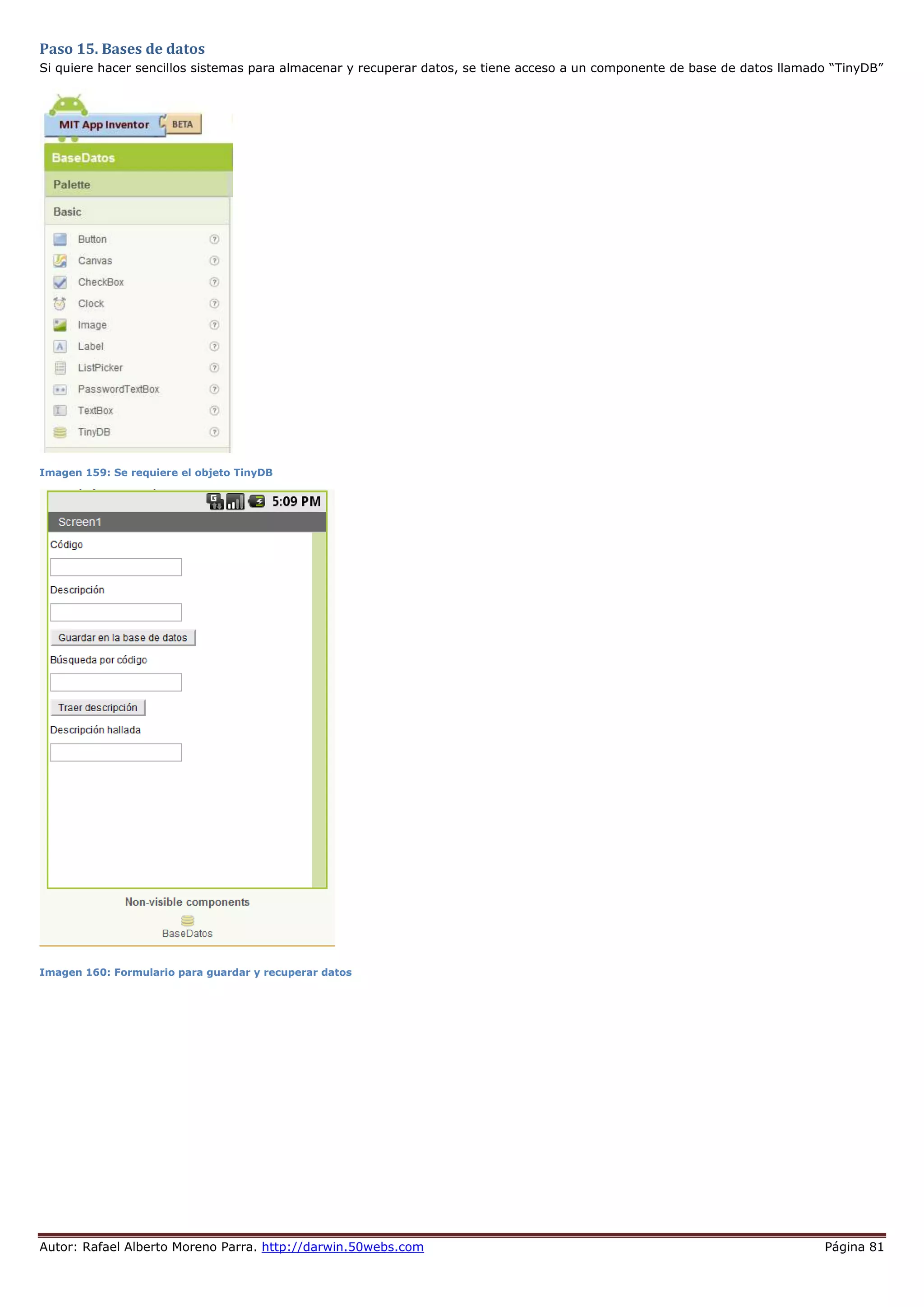 Autor: Rafael Alberto Moreno Parra. http://darwin.50webs.com Página 81
Paso 15. Bases de datos
Si quiere hacer sencillos sistemas para almacenar y recuperar datos, se tiene acceso a un componente de base de datos llamado “TinyDB”
Imagen 159: Se requiere el objeto TinyDB
Imagen 160: Formulario para guardar y recuperar datos
 