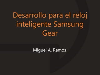 Desarrollo para el reloj
inteligente Samsung
Gear
Miguel A. Ramos
 