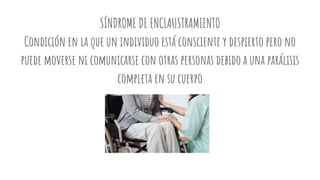 SÍNDROME DE ENCLAUSTRAMIENTO
Condición en la que un individuo está consciente y despierto pero no
puede moverse ni comunicarse con otras personas debido a una parálisis
completa en su cuerpo
 