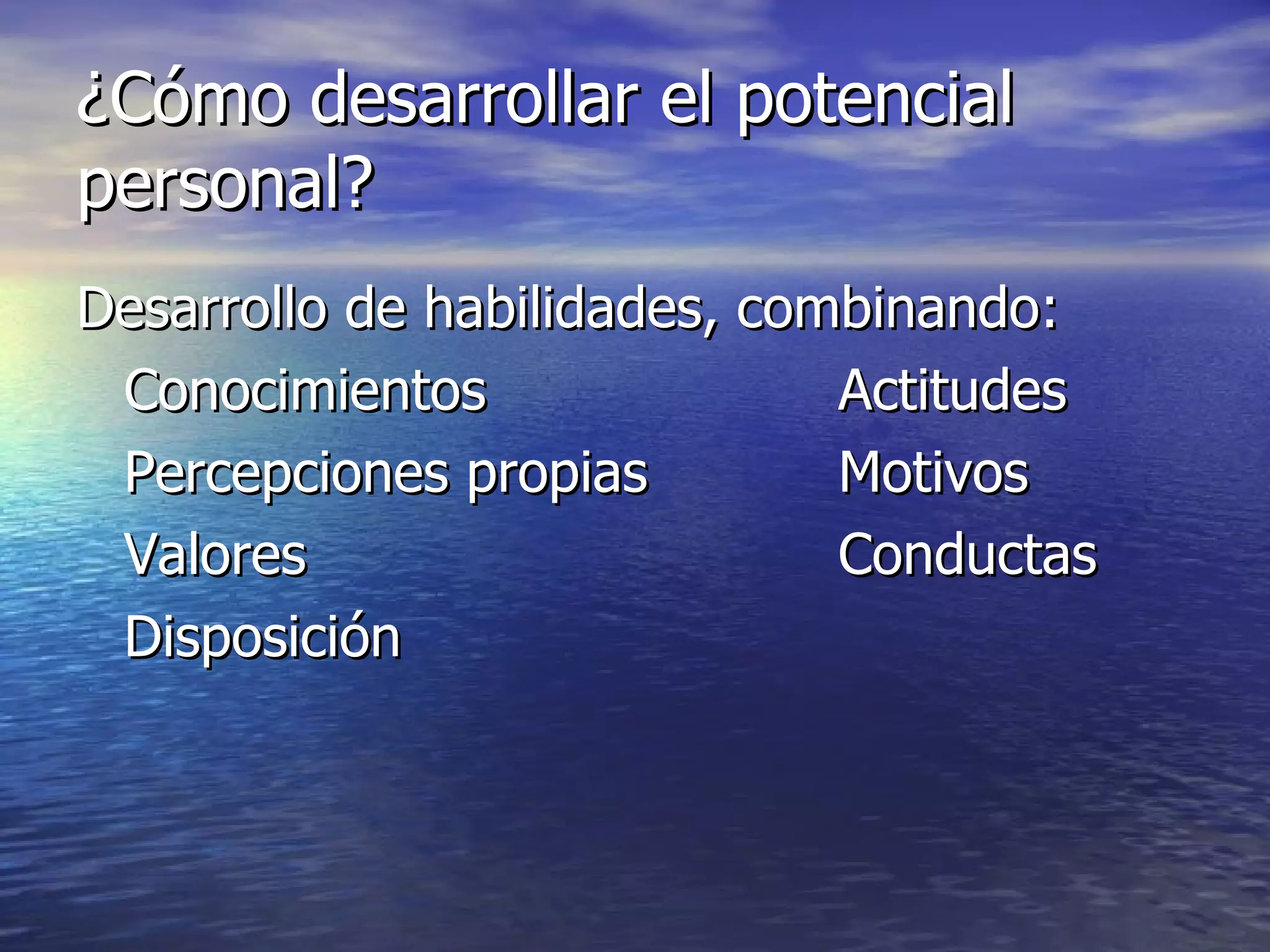 ¿Cómo desarrollar el potencial personal? Desarrollo de habilidades, combinando: Conocimientos Actitudes Percepciones propias Motivos Valores Conductas Disposición 