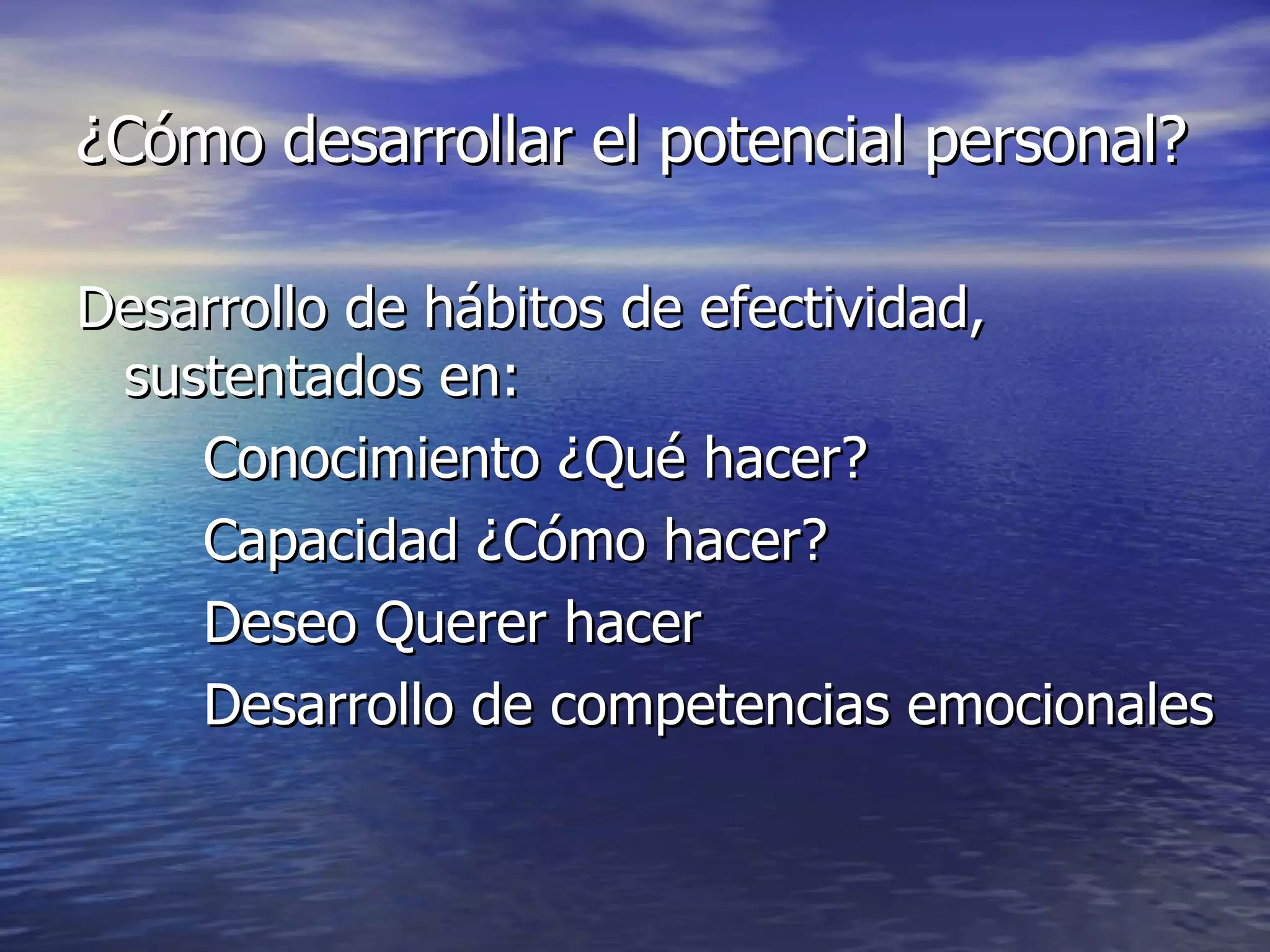 ¿Cómo desarrollar el potencial personal? Desarrollo de hábitos de efectividad, sustentados en:  Conocimiento ¿Qué hacer? Capacidad ¿Cómo hacer? Deseo Querer hacer Desarrollo de competencias emocionales  