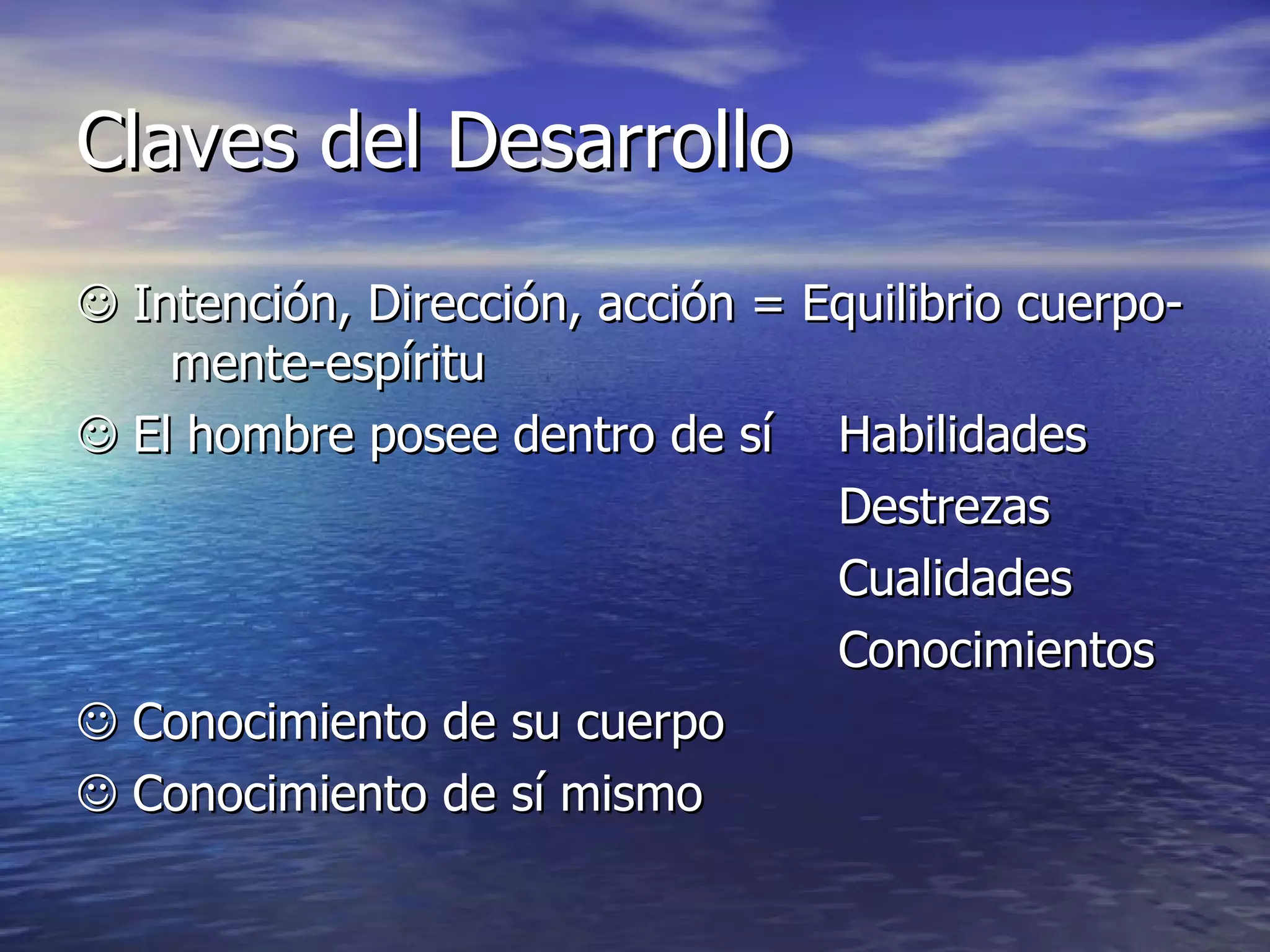 Claves del Desarrollo    Intención, Dirección, acción = Equilibrio cuerpo-  mente-espíritu    El hombre posee dentro de sí  Habilidades Destrezas Cualidades Conocimientos    Conocimiento de su cuerpo    Conocimiento de sí mismo 