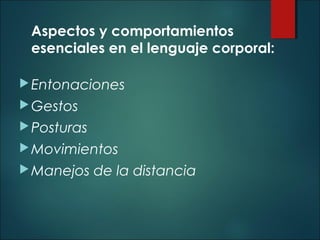 Aspectos y comportamientos
esenciales en el lenguaje corporal:
Entonaciones
Gestos
Posturas
Movimientos
Manejos de la distancia
 