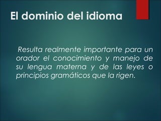 El dominio del idioma
Resulta realmente importante para un
orador el conocimiento y manejo de
su lengua materna y de las leyes o
principios gramáticos que la rigen.
 