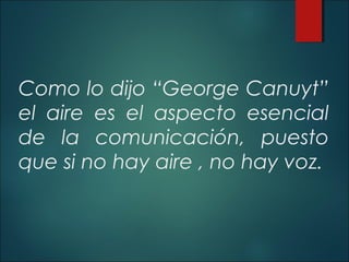 Como lo dijo “George Canuyt”
el aire es el aspecto esencial
de la comunicación, puesto
que si no hay aire , no hay voz.
 