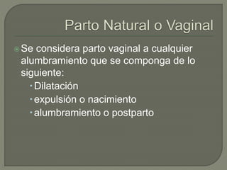 Se considera parto vaginal a cualquier
alumbramiento que se componga de lo
siguiente:
Dilatación
expulsión o nacimiento
alumbramiento o postparto
 