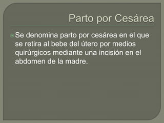 Se denomina parto por cesárea en el que
se retira al bebe del útero por medios
quirúrgicos mediante una incisión en el
abdomen de la madre.
 