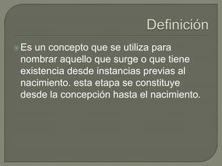 Es un concepto que se utiliza para
nombrar aquello que surge o que tiene
existencia desde instancias previas al
nacimiento. esta etapa se constituye
desde la concepción hasta el nacimiento.
 