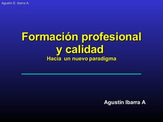 Agustín E. Ibarra A . Agustín Ibarra A Formación profesional y calidad  Hacia  un nuevo paradigma 