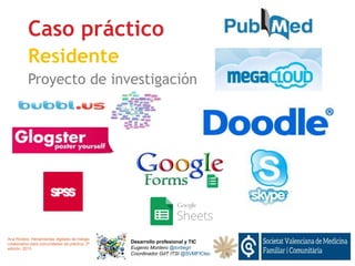 Desarrollo profesional y TIC
Eugenio Montero @torbegn
Coordinador GdT ITSI @SVMFICtec
Caso práctico
Residente
Proyecto de investigación
Ana Rodera. Herramientas digitales de trabajo
colaborativo para comunidades de práctica. 2ª
edición. 2013
 