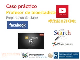 Desarrollo profesional y TIC
Eugenio Montero @torbegn
Coordinador GdT ITSI @SVMFICtec
Caso práctico
Profesor de bioestadística
Preparación de clases
Ana Rodera. Herramientas digitales de trabajo
colaborativo para comunidades de práctica. 2ª
edición. 2013
 