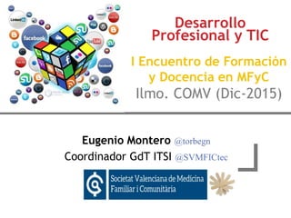 Eugenio Montero @torbegn
Coordinador GdT ITSI @SVMFICtec
Desarrollo
Profesional y TIC
I Encuentro de Formación
y Docencia en MFyC
Ilmo. COMV (Dic-2015)
 