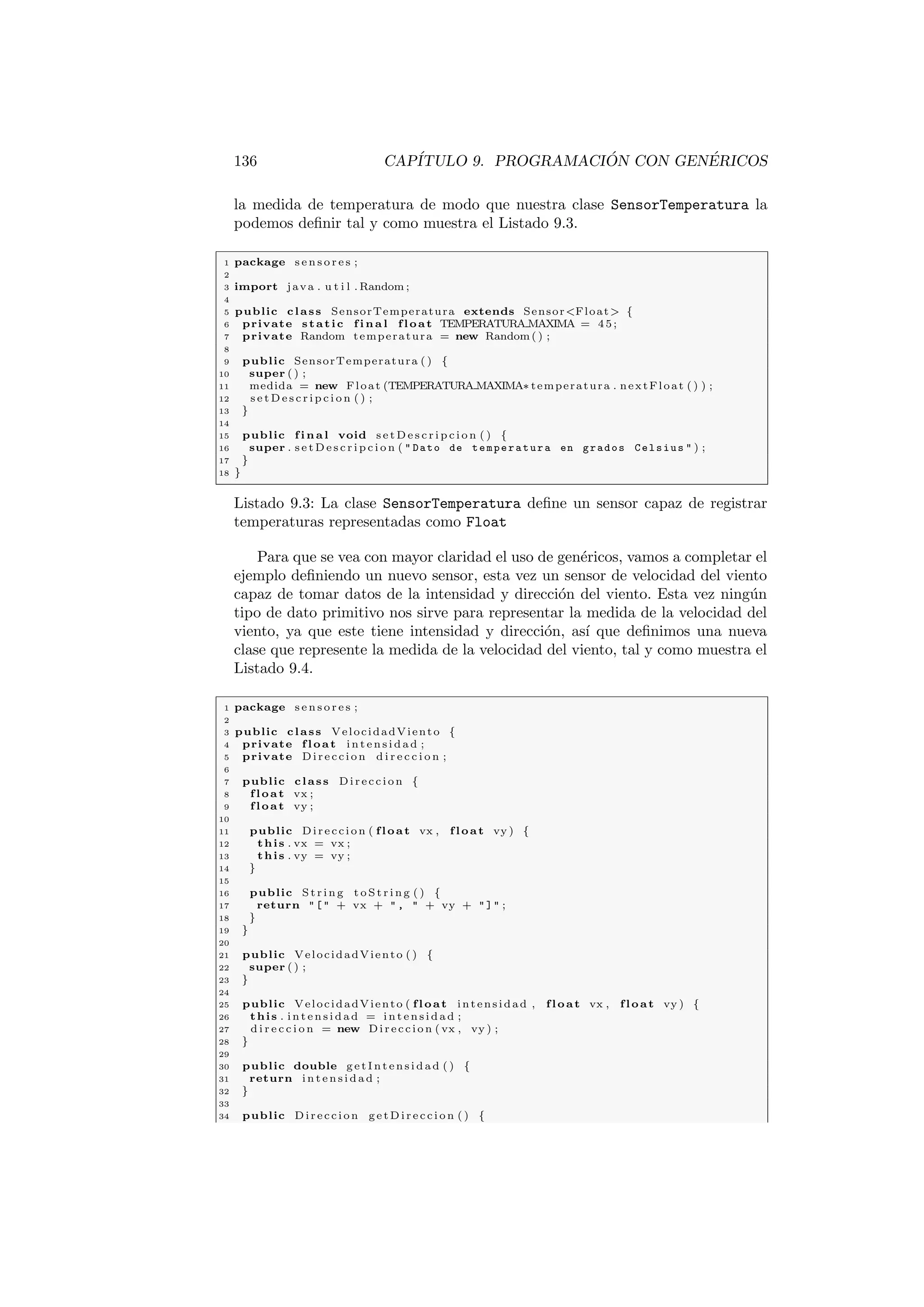 2.4. ESTRUCTURAS DE CONTROL. 37 
2.4.1. Estructuras de control de repeticion. 
En Java existen tres estructuras de control de repeticion: 
Bucle for. 
Bucle while. 
Bucle do...while. 
Las estructuras de repeticion sirven para repetir una determinada tarea 
mientras se cumpla cierta condicion. En el caso de un array nos sirven para 
recorrer los elementos almacenados en el array secuencialmente, para, por ejem-plo, 
mostrar sus valores. Veamos como se usa cada una de estas estructuras de 
repeticion. 
2.4.1.1. El bucle for 
Si conocemos cual es el primer elementos y el ultimo sobre los que queremos 
iterar el bucle for es la manera mas comoda de recorrerlos todos. Su sintaxis 
es la siguiente: 
Sintaxis 
La sintaxis del bucle for es: 
for(inicio; condicion: incremento) 
Ejemplo 1: for(int i = 0; i 10; i += 2) 
La variable ((i)) se declara en el bucle y solo tiene existencia dentro del bucle, al 
salir del bucle desaparece la variable de control ((i)). Para el bucle for...each: 
for(Tipo variable: Coleccion) 
Ejemplo 2 : 
int arrayEnteros [] = new int[10]; 
for(int i: arrayEnteros) 
En el primer ejemplo del recuadro de sintaxis se utiliza una variable de 
control que se inicia a 0, la condicion de parada es que el valor de la variable 
sea menor que 10 y el incremento en cada paso del bucle es 2, luego la variable 
toma los valores 0, 2, 4, 6 y 8. 
En el segundo ejemplo se utiliza el bucle for...each introducido en la ver-si 
on 5 de Java. En este caso utilizamos una variable que va recibiendo los valores 
de los elementos que hay dentro del conjunto de manera incremental, uno con 
cada iteracion. El bucle for...each es especialmente util cuando se itera sobre 
los elementos de una coleccion, tal y como veremos en el Captulo 8. 
Veamos un ejemplo con un poco mas de detalle: 
1 package r e p e t i c i o n ; 
2 
3 publ ic clas s BucleFor f 
4 
5 publ ic s tat ic void main ( St r ing [ ] args ) f 
6 // Declaramos e l ar ray 
7 int ar rayEnt e ros [ ] = new int [ 5 ] ; 
8 // Almacenamos datos en sus el ementos 
9 for ( int i = 0 ; i  5 ; i++) 
 