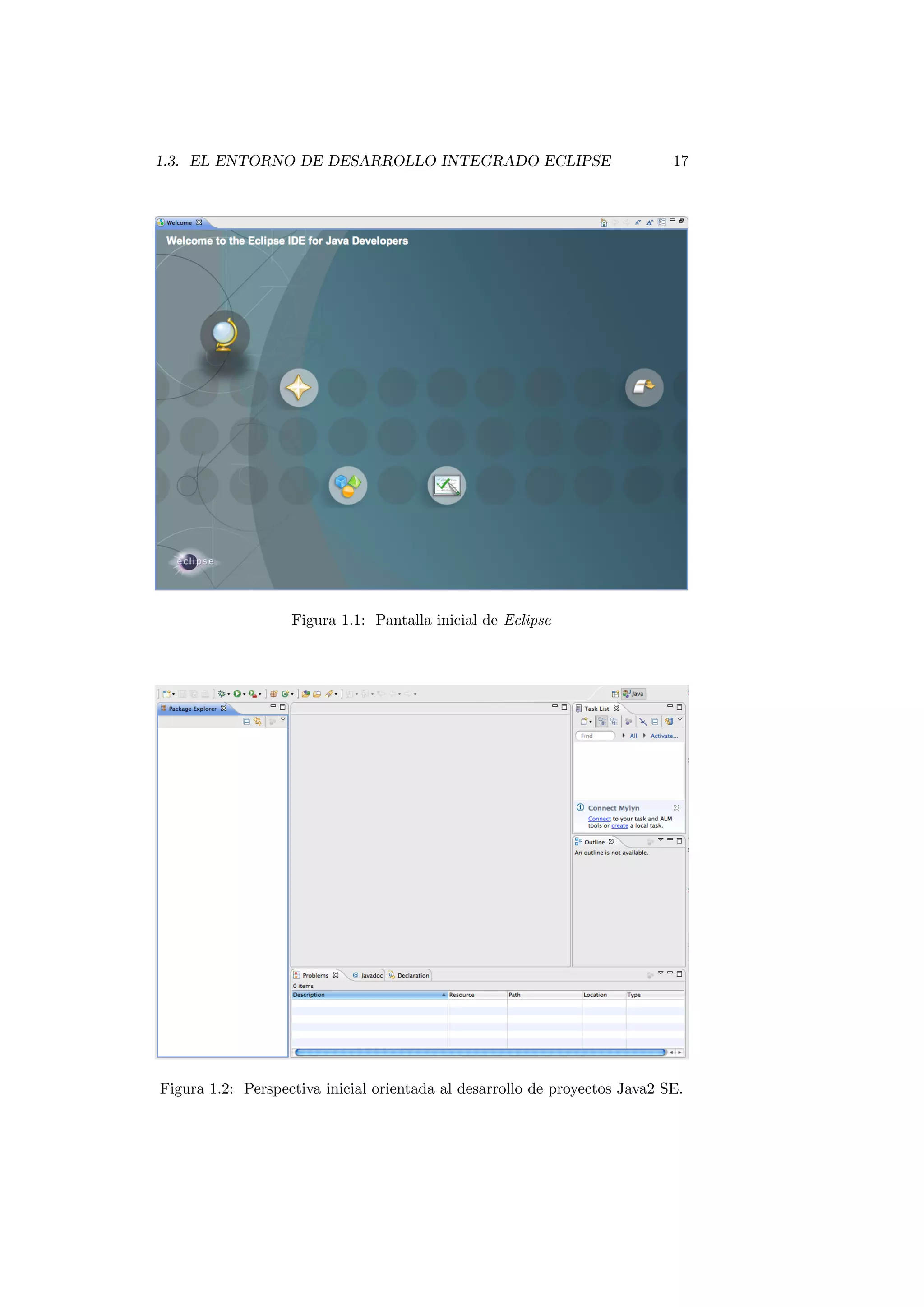 1.3. EL ENTORNO DE DESARROLLO INTEGRADO ECLIPSE 17
Figura 1.1: Pantalla inicial de Eclipse
Figura 1.2: Perspectiva inicial orientada al desarrollo de proyectos Java2 SE.
 