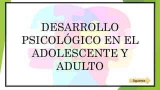 DESARROLLO
PSICOLÓGICO EN EL
ADOLESCENTE Y
ADULTO
Siguiente
 