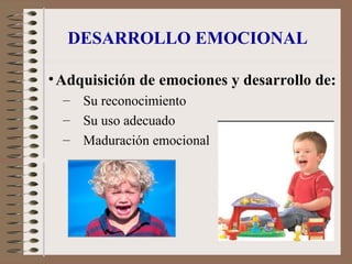 DESARROLLO EMOCIONAL
•Adquisición de emociones y desarrollo de:
– Su reconocimiento
– Su uso adecuado
– Maduración emocional
 