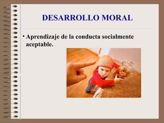 DESARROLLO MORAL
• Aprendizaje de la conducta socialmente
aceptable.
 