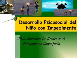 Desarrollo Psicosocial del Niño con Impedimento Gilvic Carmona-De Jesús. M.A. Psicologo en Consejería 