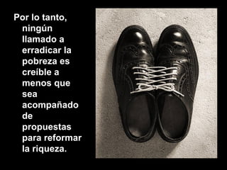 Por lo tanto,
ningún
llamado a
erradicar la
pobreza es
creíble a
menos que
sea
acompañado
de
propuestas
para reformar
la riqueza.
 