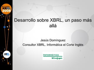 Desarrollo sobre XBRL, un paso más allá Jesús Domínguez Consultor XBRL. Informática el Corte Inglés 