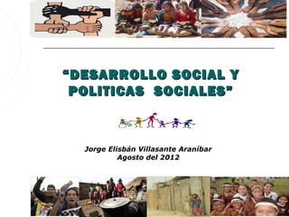 “ DESARROLLO SOCIAL Y
 POLITICAS SOCIALES”



  Jorge Elisbán Villasante Araníbar
           Agosto del 2012
 