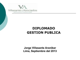 DIPLOMADO
GESTION PUBLICA
Jorge Villasante Aranibar
Lima, Septiembre del 2013
 
