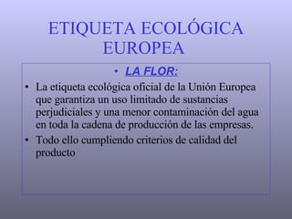 ETIQUETA ECOLÓGICA EUROPEA   LA FLOR: La etiqueta ecológica oficial de la Unión Europea que garantiza un uso limitado de sustancias perjudiciales y una menor contaminación del agua en toda la cadena de producción de las empresas. Todo ello cumpliendo criterios de calidad del producto 