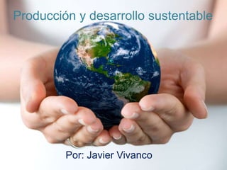 Producción y desarrollo sustentable
Por: Javier Vivanco
 