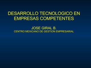 DESARROLLO TECNOLOGICO EN EMPRESAS COMPETENTES JOSE GIRAL B. CENTRO MEXICANO DE GESTION EMPRESARIAL 