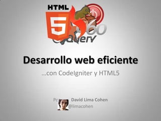 Desarrollo web eficiente …con CodeIgniter y HTML5 Por          David Lima Cohen @limacohen 