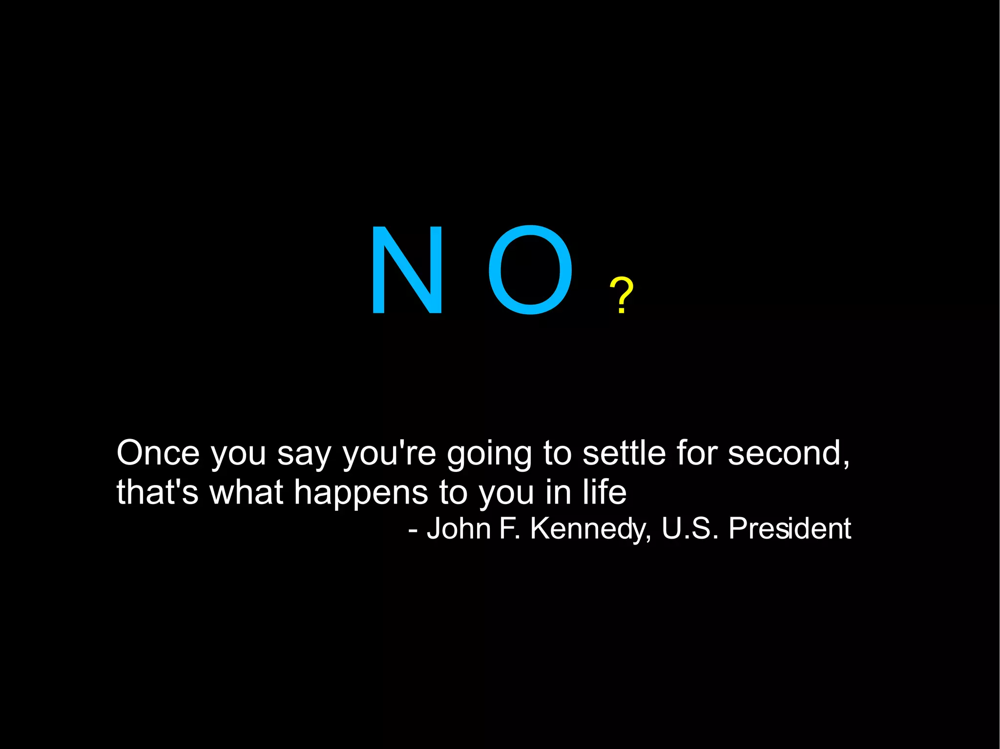 N O  ? Once you say you're going to settle for second, that's what happens to you in life  - John F. Kennedy, U.S. President 