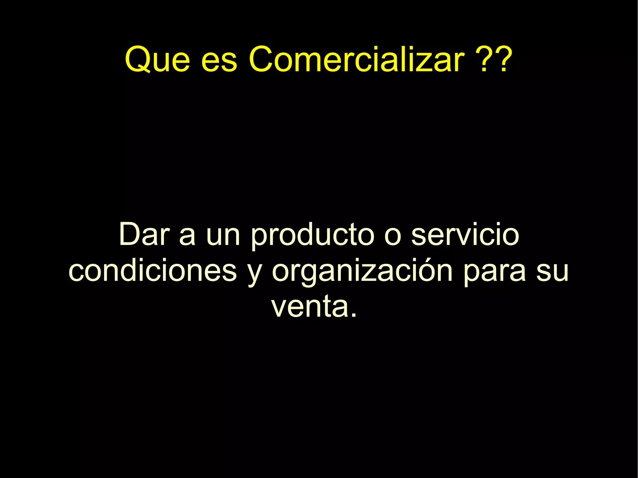 Que es Comercializar ?? Dar a un producto o servicio condiciones y organización para su venta.  