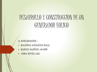 DESARROLLO Y CONSTRUCCION DE UN
GENERADOR EOLICO
 INTEGRANTES :
 BAUTISTA MONZON RAUL
 BUENO MUÑOS JAVIER
 VERA REYES LUIS
 